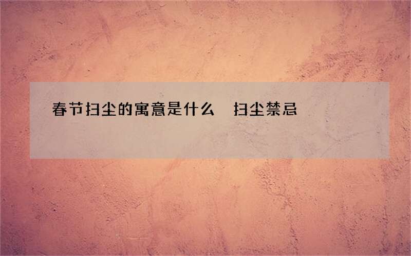 春节扫尘的寓意是什么 扫尘禁忌